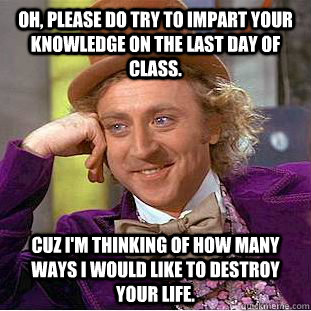 Oh, please do try to impart your knowledge on the last day of class. Cuz i'm thinking of how many ways i would like to destroy your life. - Oh, please do try to impart your knowledge on the last day of class. Cuz i'm thinking of how many ways i would like to destroy your life.  Condescending Wonka