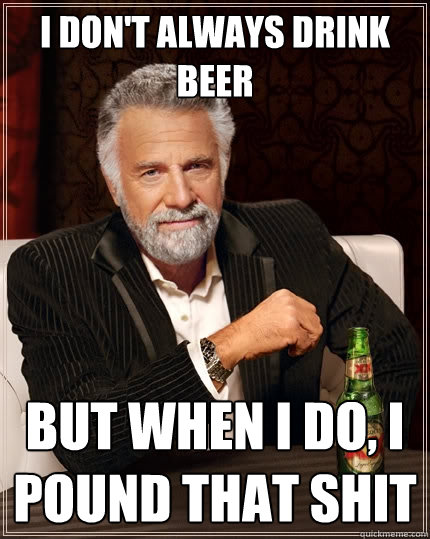 I don't always drink beer but when i do, i pound that shit  The Most Interesting Man In The World