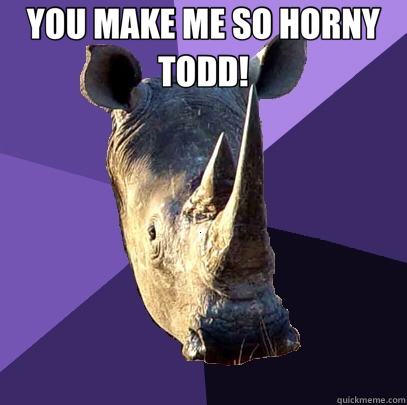 YOU MAKE ME SO HORNY TODD!   Sexually Oblivious Rhino