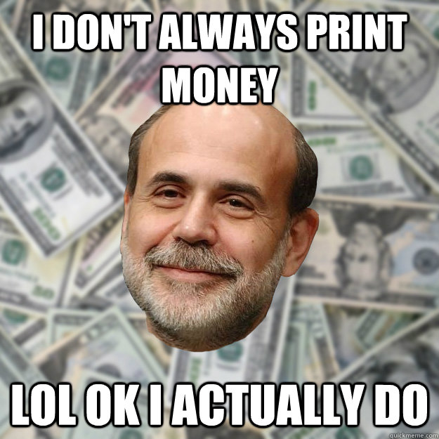 I don't always print money LOl ok I actually do - I don't always print money LOl ok I actually do  Ben Bernanke