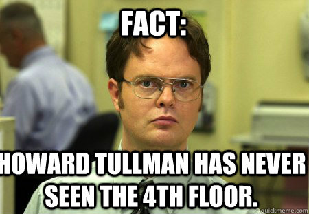 Fact: Howard Tullman has never seen the 4th floor.  Schrute