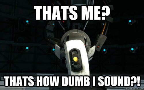 Thats me? Thats how dumb I sound?!  Orly Glados