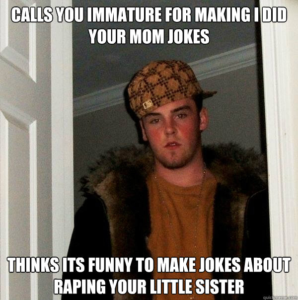 Calls you immature for making I did your mom jokes Thinks its funny to make jokes about raping your little sister - Calls you immature for making I did your mom jokes Thinks its funny to make jokes about raping your little sister  Scumbag Steve