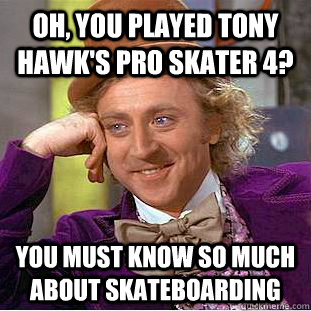 Oh, you played tony hawk's pro skater 4? you must know so much about skateboarding  Condescending Wonka