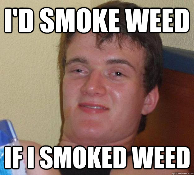 I'd smoke weed If I smoked weed  10 Guy