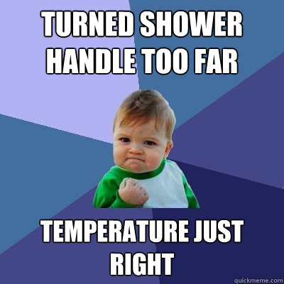 Turned Shower handle too far temperature just right - Turned Shower handle too far temperature just right  Success Kid