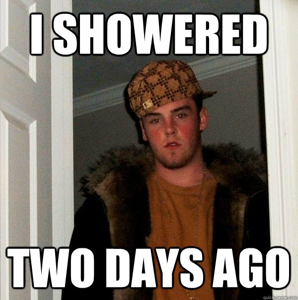 I showered two days ago  Scumbag Steve