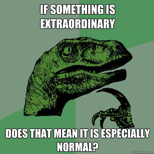 If something is extraordinary does that mean it is especially normal?  Philosoraptor