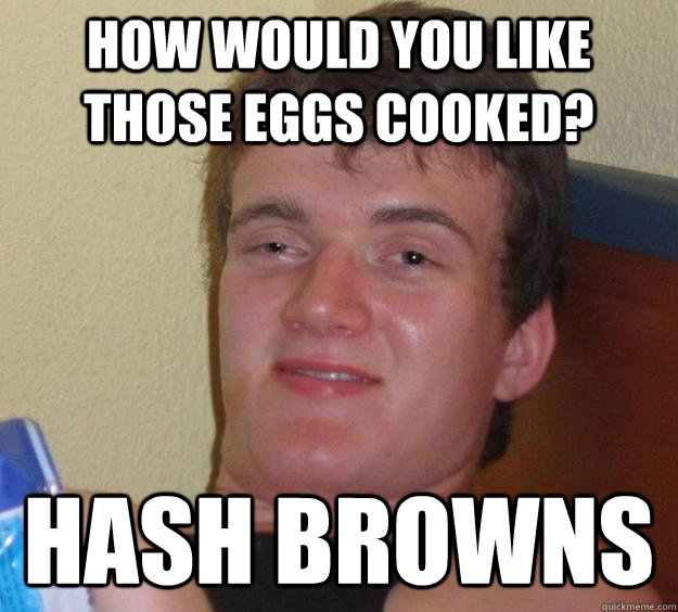 How would you like those eggs cooked? hash browns  10 Guy