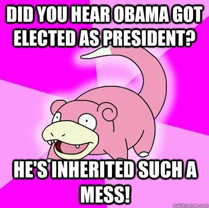 Did you hear Obama got elected as president? He's inherited such a mess!   Slowpoke