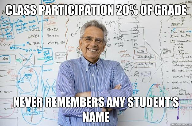 class participation 20% of grade never remembers any student's name - class participation 20% of grade never remembers any student's name  Engineering Professor