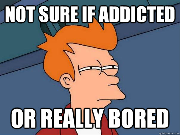 Not sure if addicted Or really bored  Futurama Fry