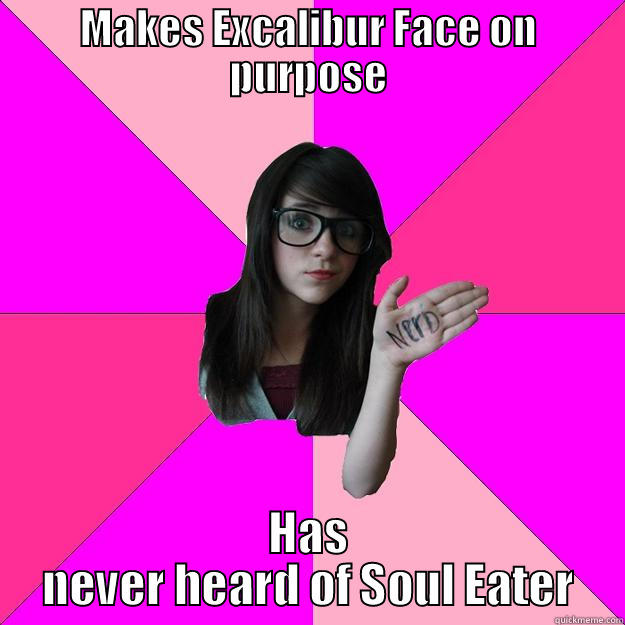 MAKES EXCALIBUR FACE ON PURPOSE HAS NEVER HEARD OF SOUL EATER Idiot Nerd Girl