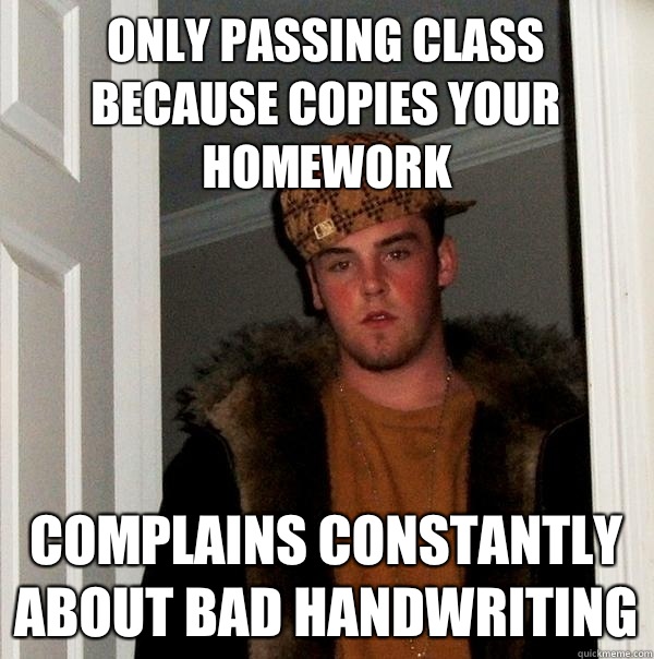 Only passing class because copies your homework Complains constantly about bad handwriting  Scumbag Steve