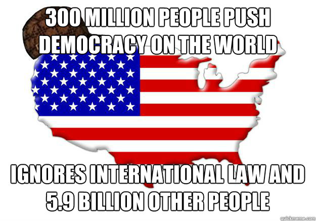 300 million People push democracy on the world ignores international law and 5.9 billion other people  Scumbag america