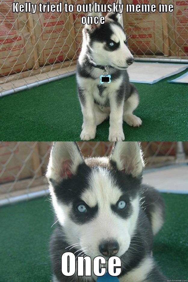 KELLY TRIED TO OUT HUSKY MEME ME ONCE ONCE Insanity puppy