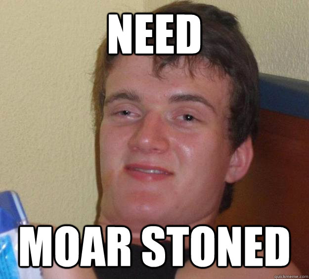 Need Moar stoned  10 Guy