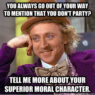 You always go out of your way to mention that you don't party? Tell me more about your superior moral character. - You always go out of your way to mention that you don't party? Tell me more about your superior moral character.  Condescending Wonka