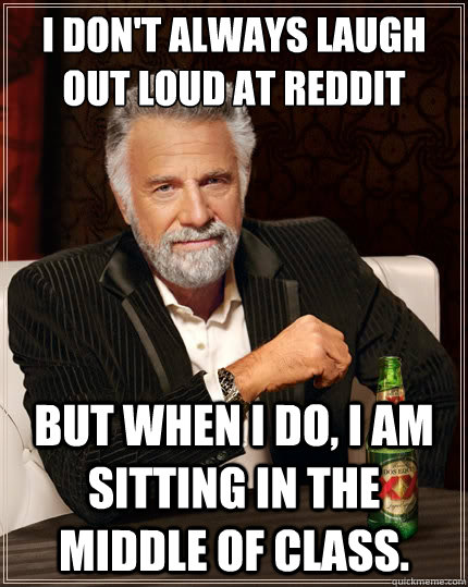 I don't always laugh out loud at reddit But when i do, I am sitting in the middle of class.  The Most Interesting Man In The World