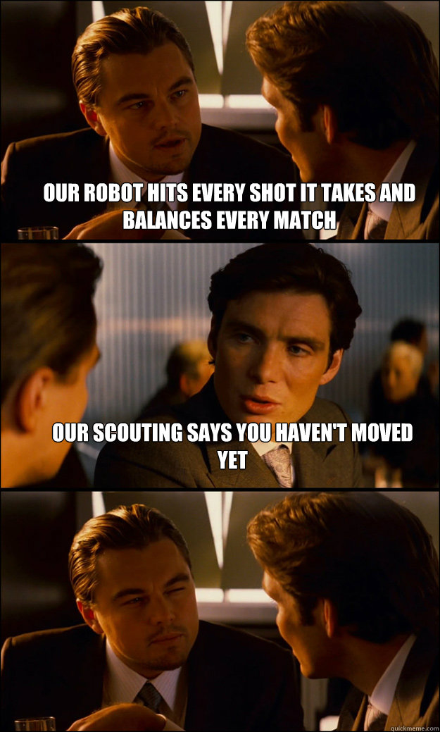 Our robot hits every shot it takes and balances every match our scouting says you haven't moved yet   Inception