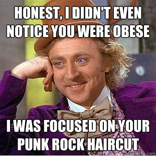 Honest, I didn't even notice you were obese  I was focused on your punk rock haircut - Honest, I didn't even notice you were obese  I was focused on your punk rock haircut  Condescending Wonka