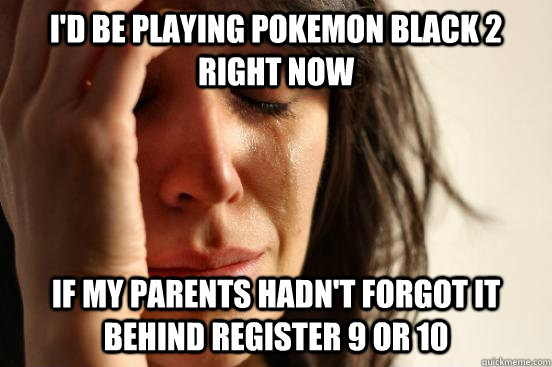 I'd be playing Pokemon Black 2 right now If my parents hadn't forgot it behind register 9 or 10  First World Problems