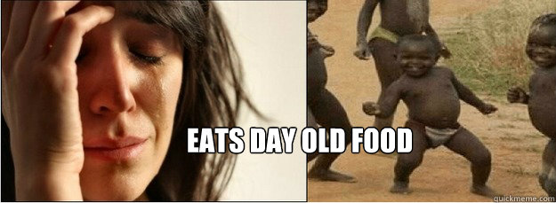 Eats day old food - Eats day old food  First World Problems vs Third World Success