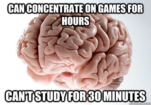 CAN CONCENTRATE ON GAMES FOR HOURS CAN'T STUDY FOR 30 MINUTES   Scumbag Brain