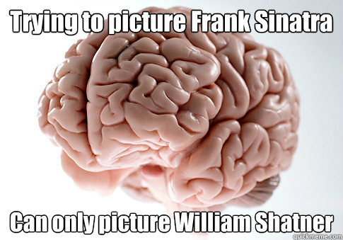 Trying to picture Frank Sinatra Can only picture William Shatner  Scumbag Brain