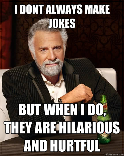 I dont always make jokes But when I do, they are hilarious and hurtful - I dont always make jokes But when I do, they are hilarious and hurtful  The Most Interesting Man In The World