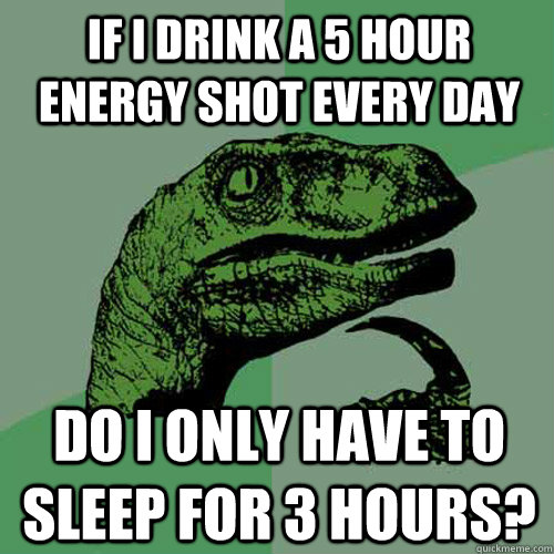 If I drink a 5 hour energy shot every day Do I only have to sleep for 3 hours?  Philosoraptor