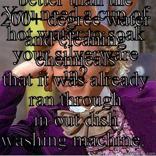 YOU NEED A CUP OF HOT WATER TO SOAK YOUR SILVERWARE IN? TELL ME MORE ABOUT HOW A CUP OF 100 DEGREE WATER WILL KILL THE GERMS BETTER THAN THE 200+ DEGREE WATER AND CLEANING CHEMICALS THAT IT WAS ALREADY RAN THROUGH IN OUT DISH WASHING MACHINE.  Condescending Wonka