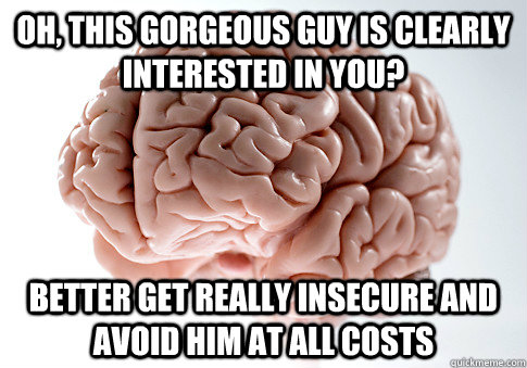 OH, THIS GORGEOUS GUY IS CLEARLY INTERESTED IN YOU? better get really insecure and avoid him at all costs - OH, THIS GORGEOUS GUY IS CLEARLY INTERESTED IN YOU? better get really insecure and avoid him at all costs  Scumbag Brain