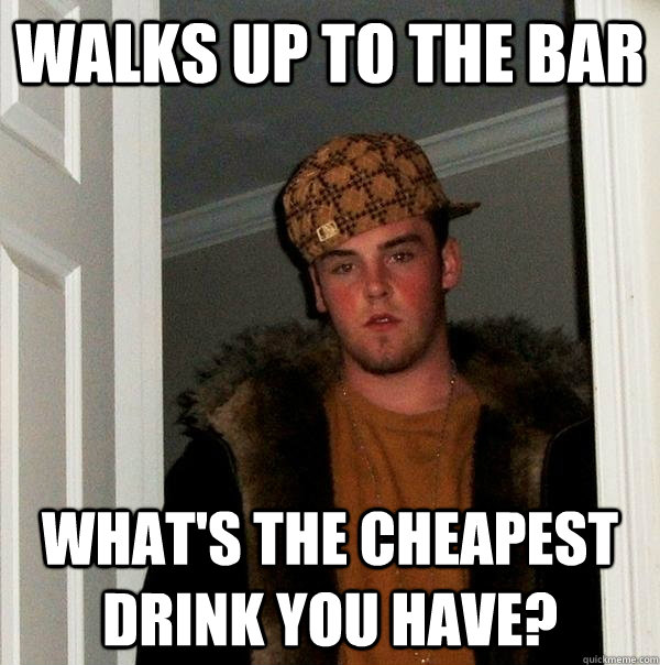 walks up to the bar what's the cheapest drink you have?  Scumbag Steve