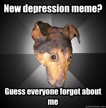 New depression meme? Guess everyone forgot about me  Depression Dog