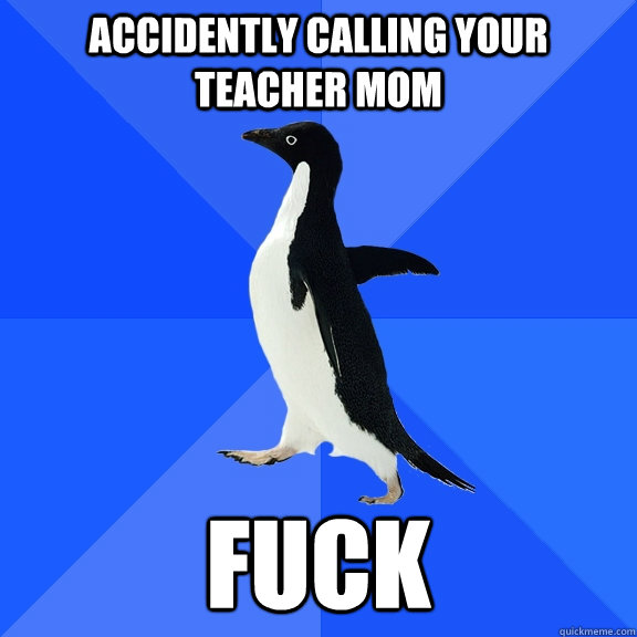 Accidently Calling your teacher mom fuck  Socially Awkward Penguin