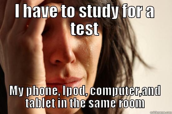 I HAVE TO STUDY FOR A TEST MY PHONE, IPOD, COMPUTER,AND TABLET IN THE SAME ROOM First World Problems