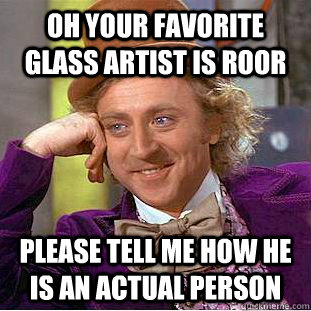 Oh your favorite glass artist is ROOR Please tell me how he is an actual person - Oh your favorite glass artist is ROOR Please tell me how he is an actual person  Condescending Wonka