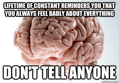 Lifetime of constant reminders you that you always feel badly about everything  Don't tell anyone  Scumbag Brain