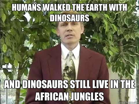 Humans walked the earth with dinosaurs And Dinosaurs still live in the african jungles  