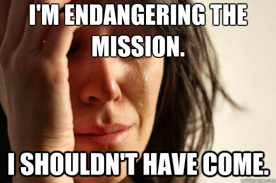 I'm endangering the mission. I shouldn't have come. - I'm endangering the mission. I shouldn't have come.  First World Problems