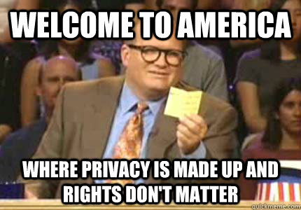 WELCOME TO America Where privacy is made up and rights don't matter  Whose Line