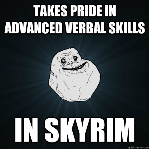 Takes pride in advanced verbal skills in skyrim  Forever Alone