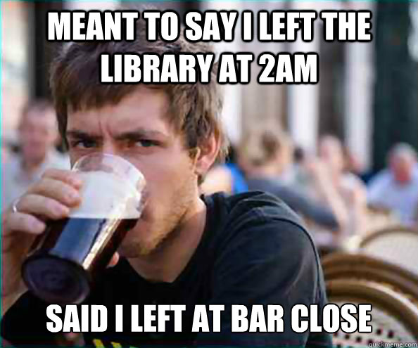 Meant to say I left the library at 2am said I left at bar close  Lazy College Senior