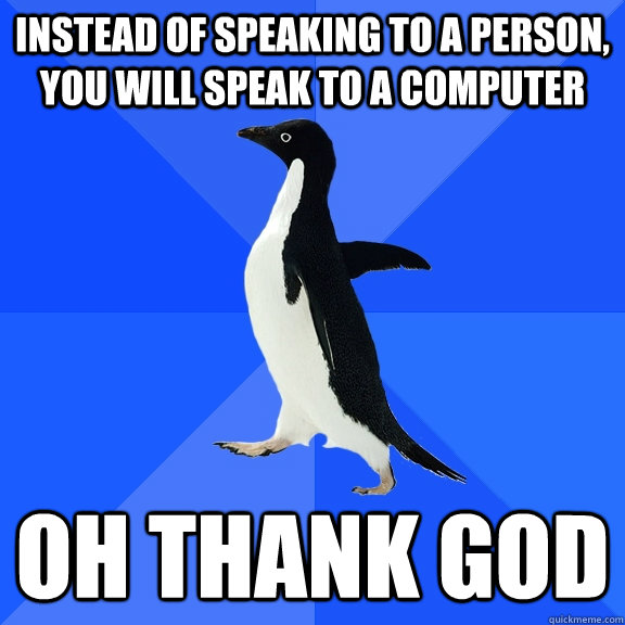 Instead of speaking to a person, you will speak to a computer OH THANK GOD  Socially Awkward Penguin