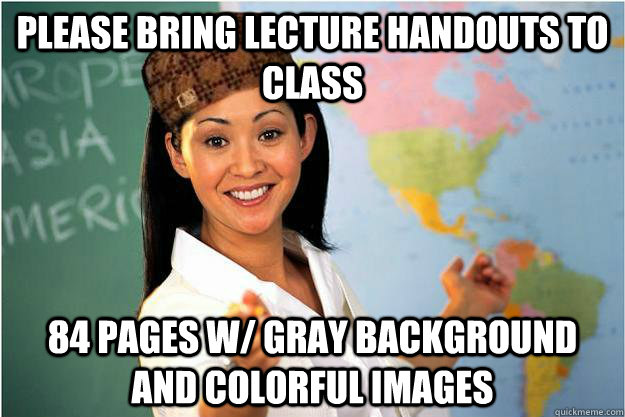 please bring lecture handouts to class 84 pages w/ gray background and colorful images  Scumbag Teacher