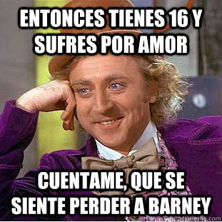 Entonces tienes 16 y sufres por amor Cuentame, que se siente perder a Barney  Condescending Wonka