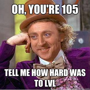 Oh, you're 105 tell me how hard was to lvl  Condescending Wonka