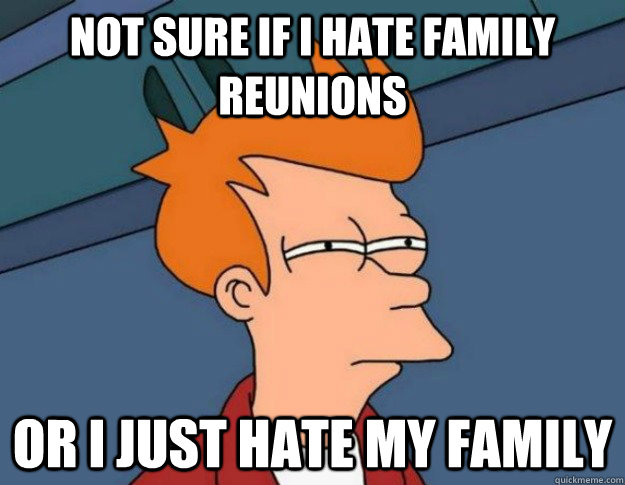 not-sure-if-i-hate-family-reunions-or-i-just-hate-my-family-not-sure