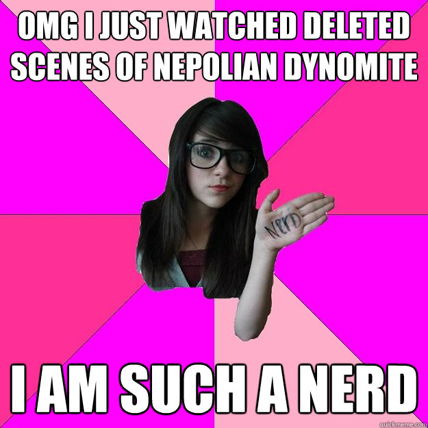 Omg I just watched deleted scenes of nepolian dynomite I am such a nerd  Idiot Nerd Girl